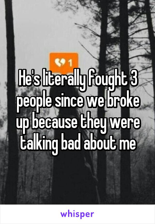 He's literally fought 3 people since we broke up because they were talking bad about me