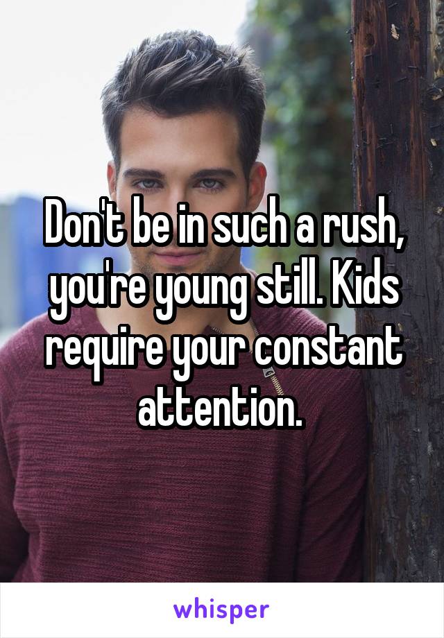 Don't be in such a rush, you're young still. Kids require your constant attention. 
