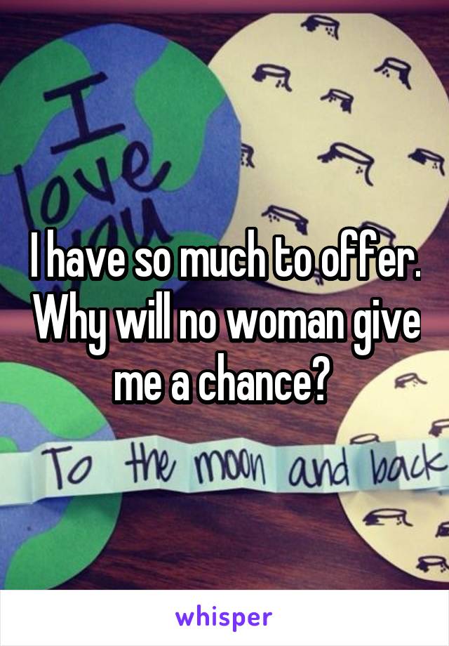 I have so much to offer. Why will no woman give me a chance? 