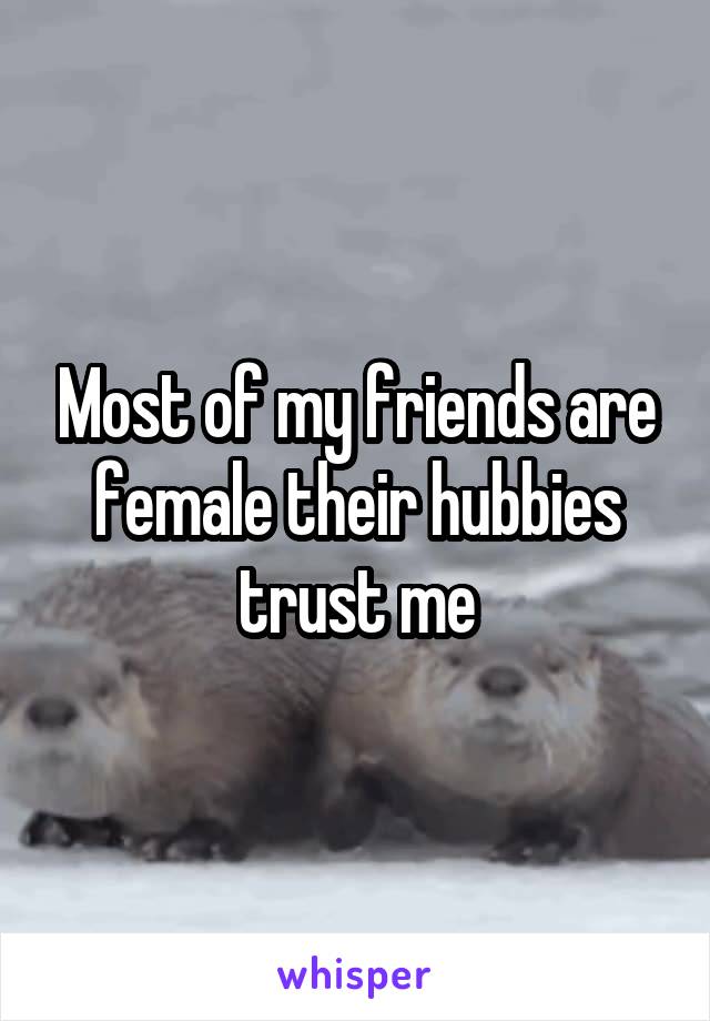 Most of my friends are female their hubbies trust me