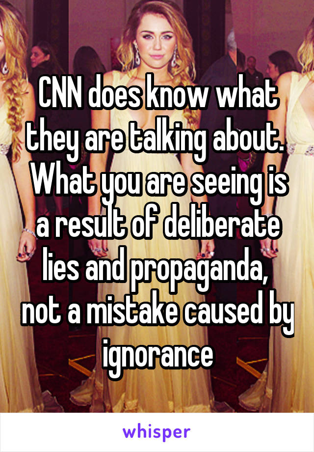 CNN does know what they are talking about. 
What you are seeing is a result of deliberate lies and propaganda,  not a mistake caused by ignorance