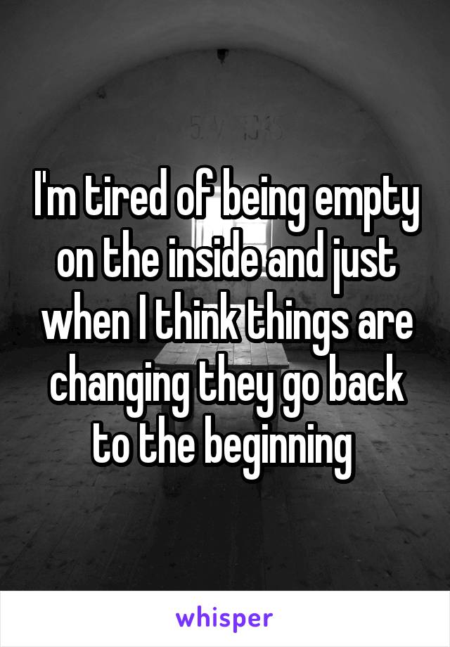 I'm tired of being empty on the inside and just when I think things are changing they go back to the beginning 