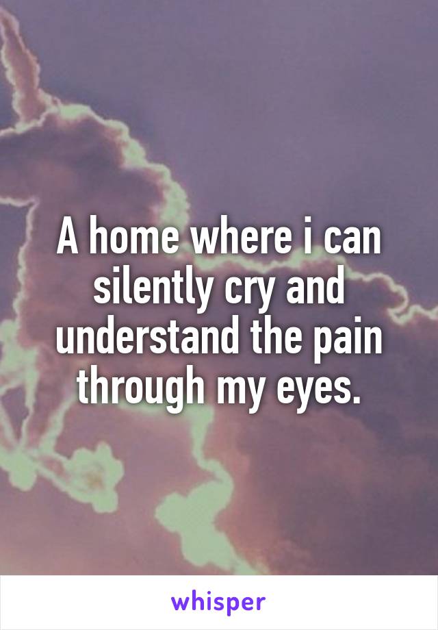 A home where i can silently cry and understand the pain through my eyes.