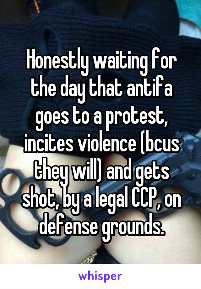 Honestly waiting for the day that antifa goes to a protest, incites violence (bcus they will) and gets shot, by a legal CCP, on defense grounds.