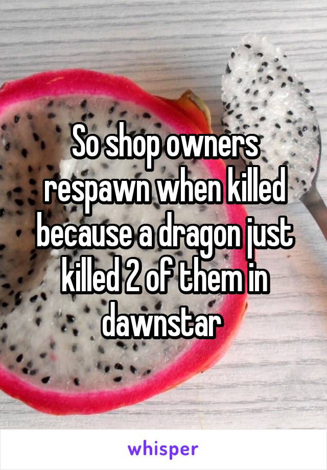 So shop owners respawn when killed because a dragon just killed 2 of them in dawnstar 