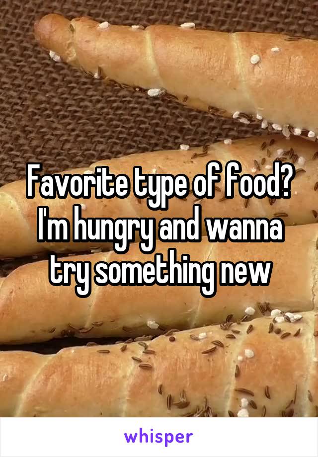 Favorite type of food? I'm hungry and wanna try something new