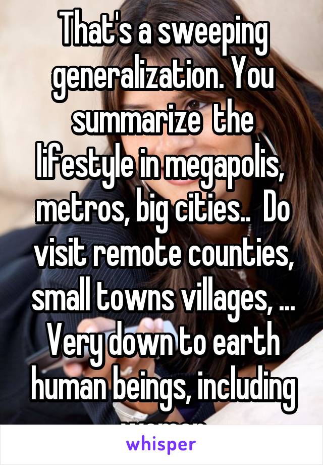 That's a sweeping generalization. You summarize  the lifestyle in megapolis,  metros, big cities..  Do visit remote counties, small towns villages, ... Very down to earth human beings, including women