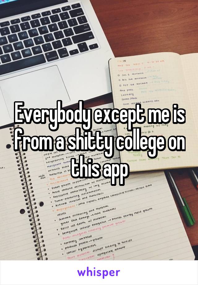 Everybody except me is from a shitty college on this app