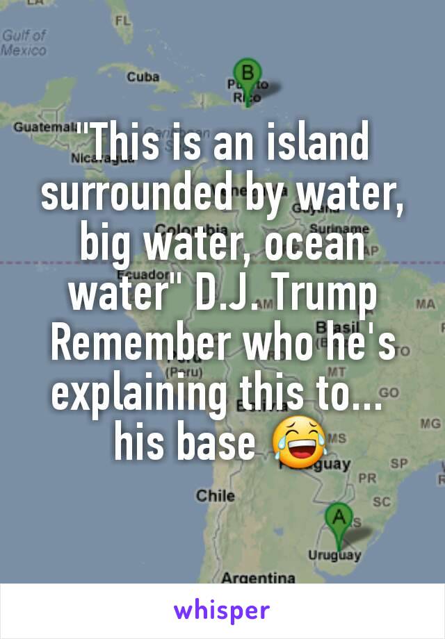 "This is an island surrounded by water, big water, ocean water" D.J. Trump
Remember who he's explaining this to... 
his base 😂
