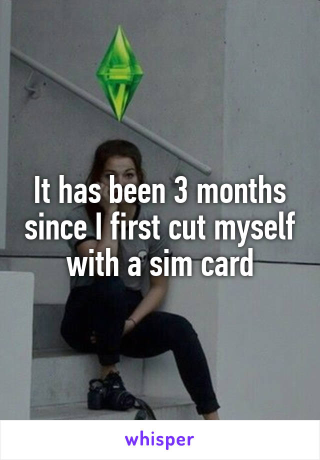 It has been 3 months since I first cut myself with a sim card