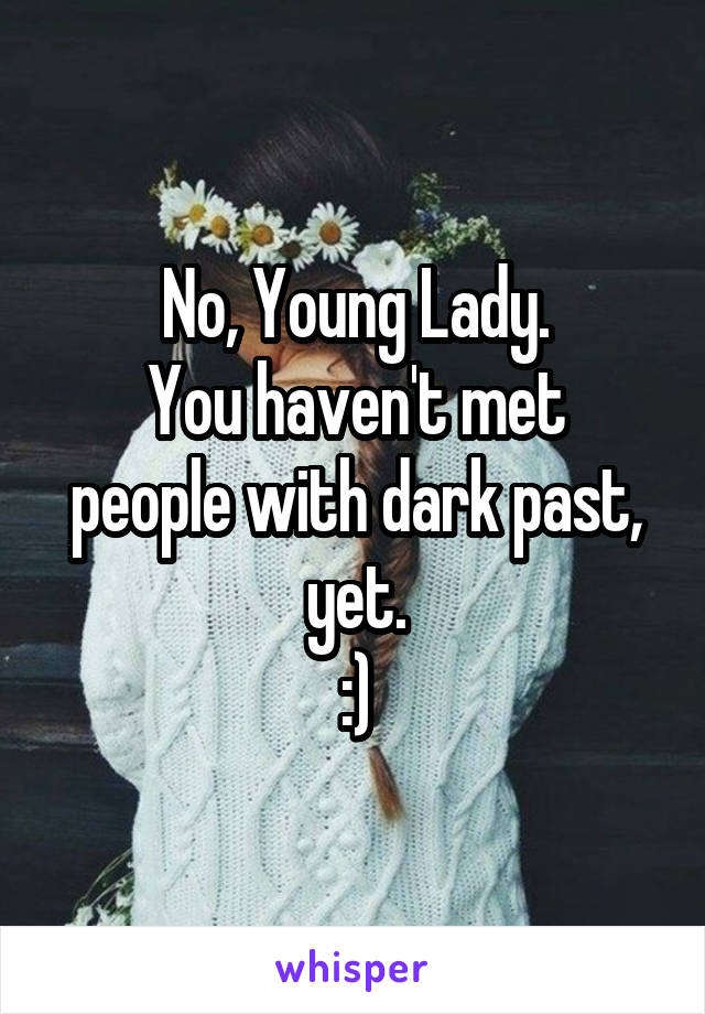 No, Young Lady.
You haven't met people with dark past, yet.
:)