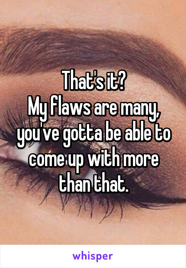 That's it?
My flaws are many, you've gotta be able to come up with more than that.