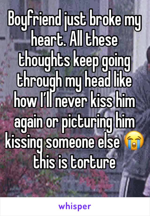 Boyfriend just broke my heart. All these thoughts keep going through my head like how I’ll never kiss him again or picturing him kissing someone else 😭 this is torture