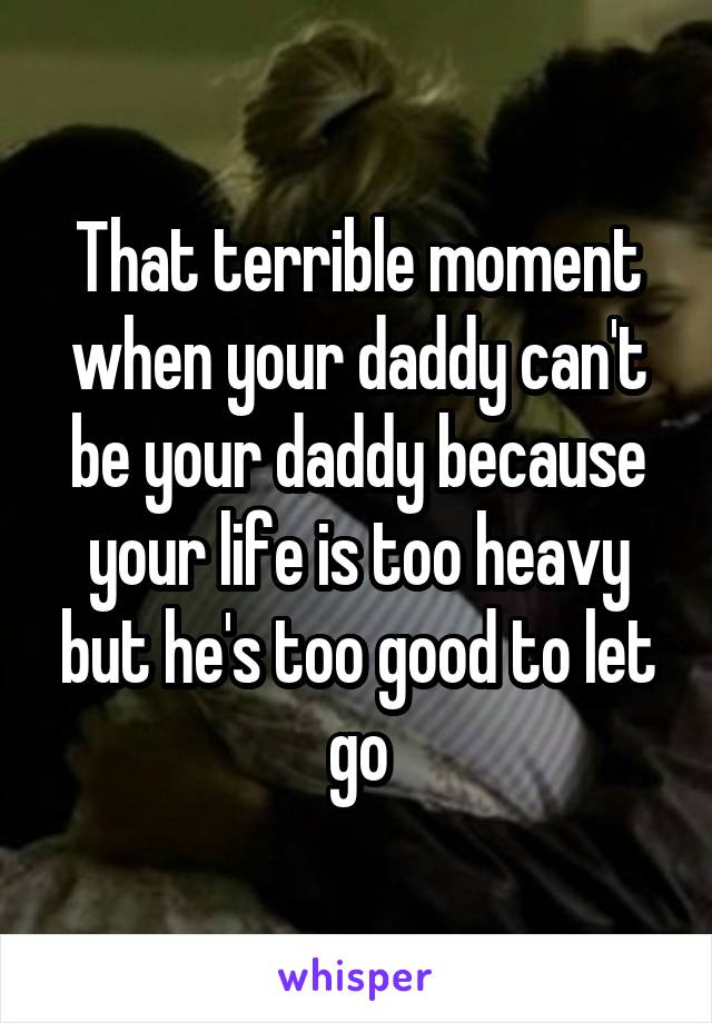 That terrible moment when your daddy can't be your daddy because your life is too heavy but he's too good to let go