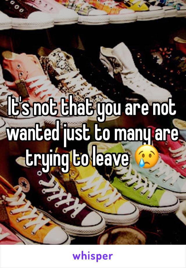 It's not that you are not wanted just to many are trying to leave 😢