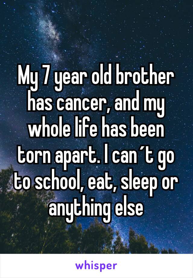 My 7 year old brother has cancer, and my whole life has been torn apart. I can´t go to school, eat, sleep or anything else