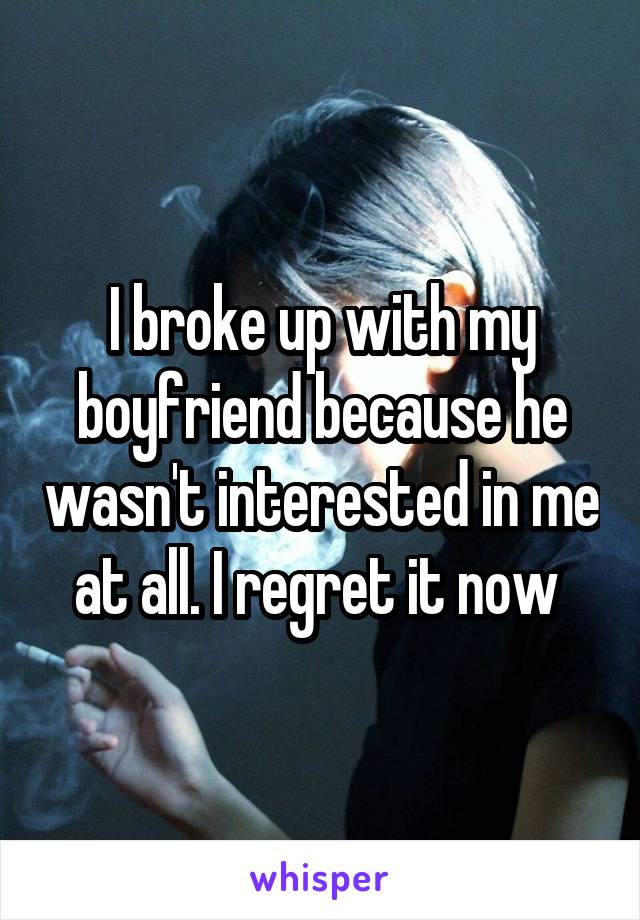 I broke up with my boyfriend because he wasn't interested in me at all. I regret it now 