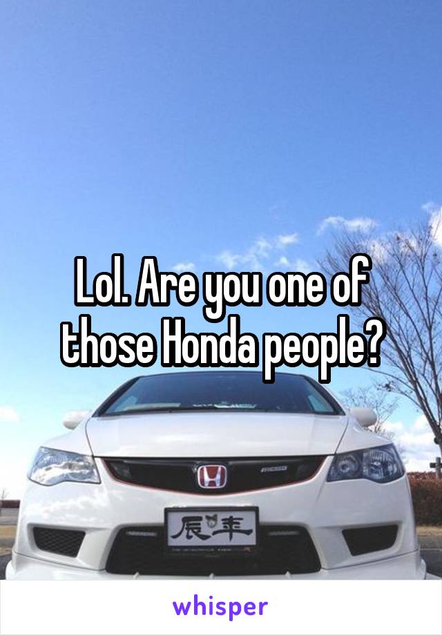 Lol. Are you one of those Honda people?