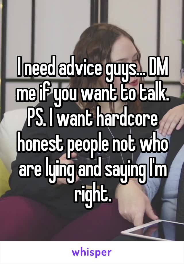I need advice guys... DM me if you want to talk. PS. I want hardcore honest people not who are lying and saying I'm right.