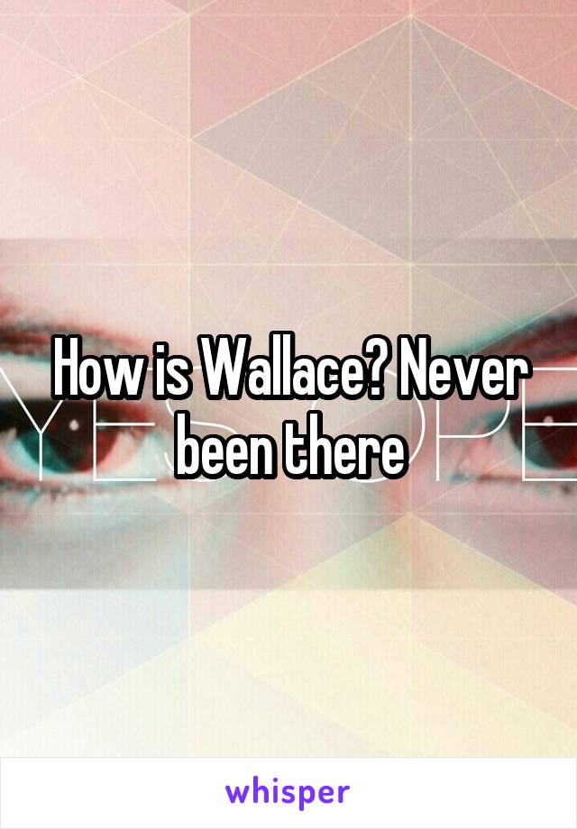 How is Wallace? Never been there