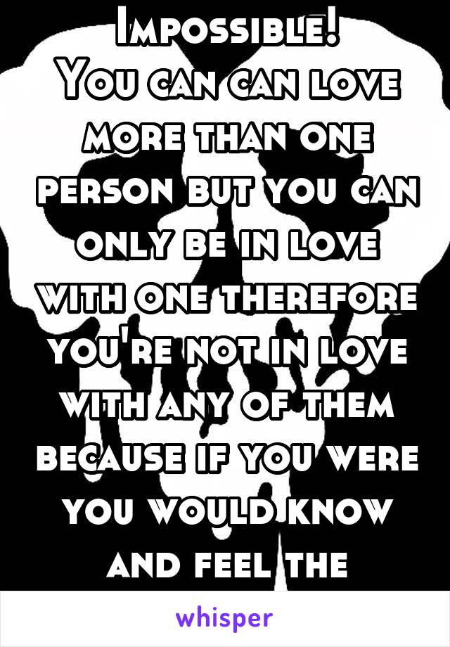Impossible!
You can can love more than one person but you can only be in love with one therefore you're not in love with any of them because if you were you would know and feel the difference