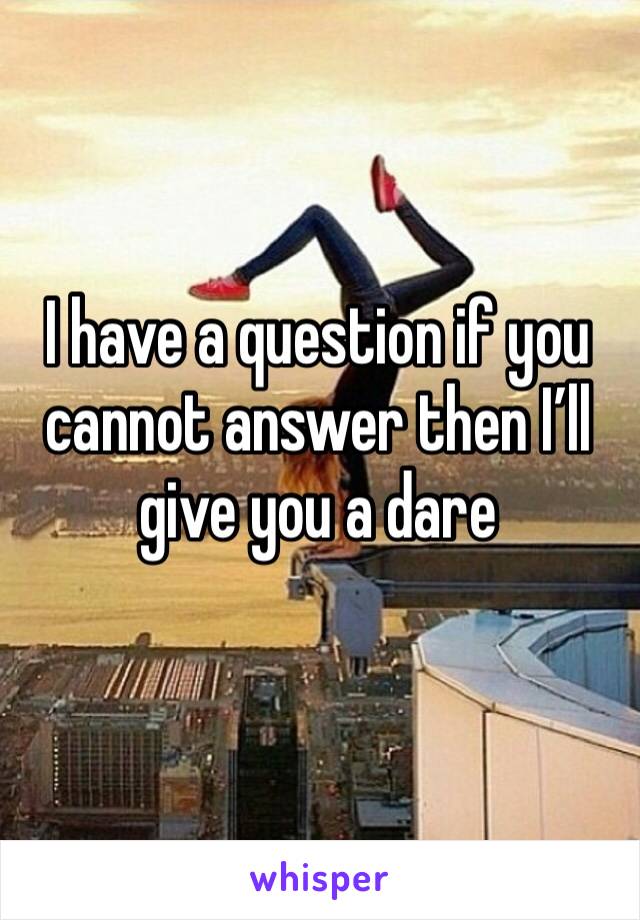 I have a question if you cannot answer then I’ll give you a dare