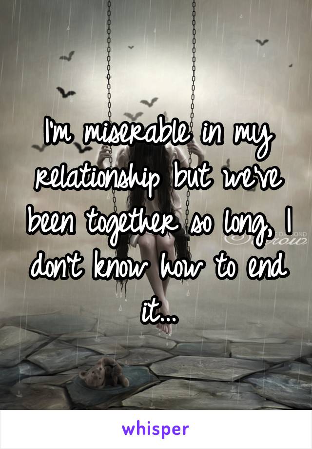I'm miserable in my relationship but we've been together so long, I don't know how to end it...