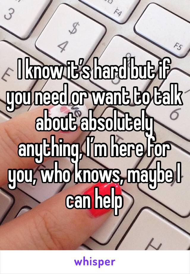 I know it’s hard but if you need or want to talk about absolutely anything, I’m here for you, who knows, maybe I can help 