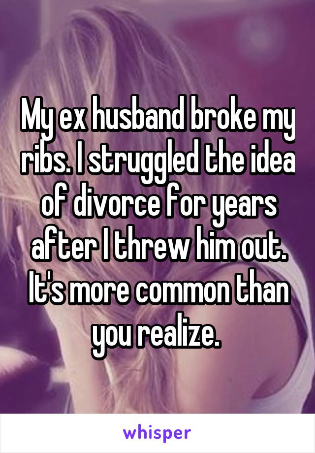 My ex husband broke my ribs. I struggled the idea of divorce for years after I threw him out. It's more common than you realize. 