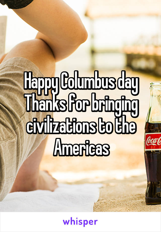 Happy Columbus day
Thanks for bringing civilizations to the Americas