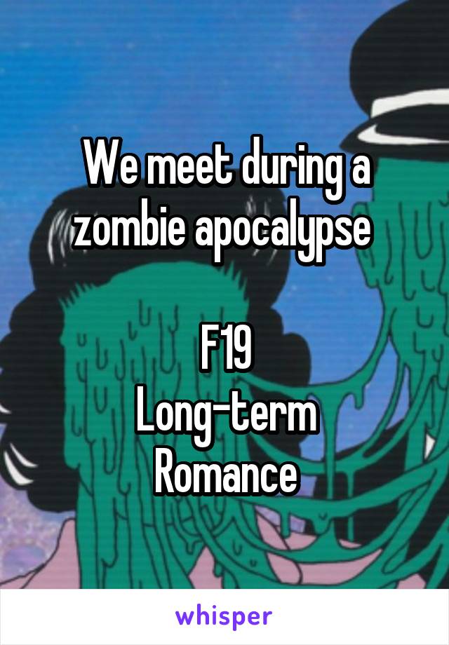 We meet during a zombie apocalypse 

F19
Long-term
Romance