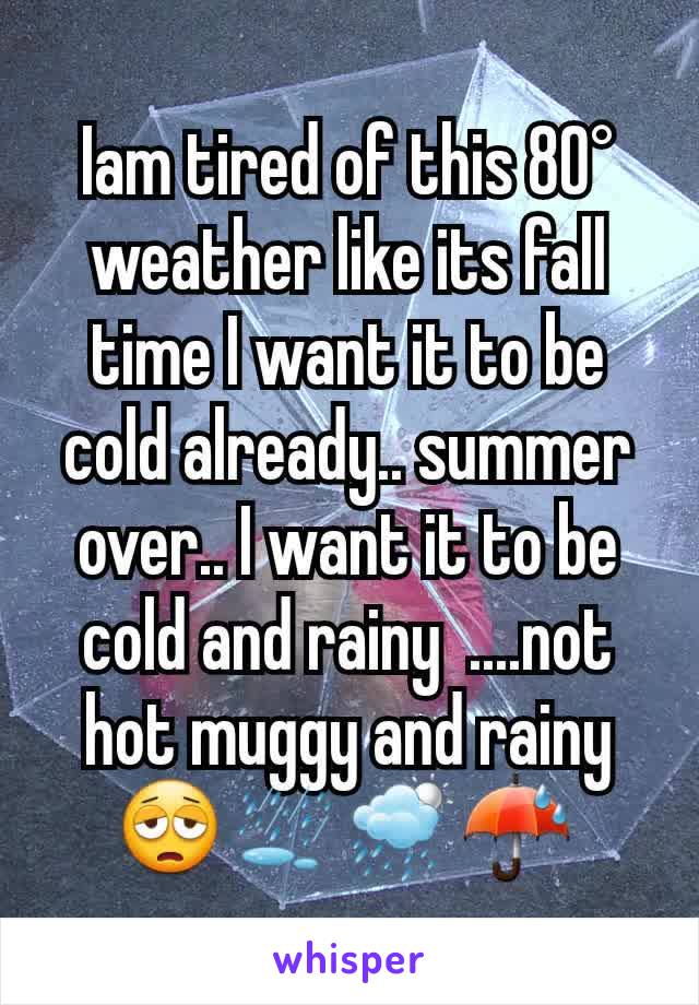 Iam tired of this 80° weather like its fall time I want it to be cold already.. summer over.. I want it to be cold and rainy  ....not hot muggy and rainy 😩⛆🌦☔ 