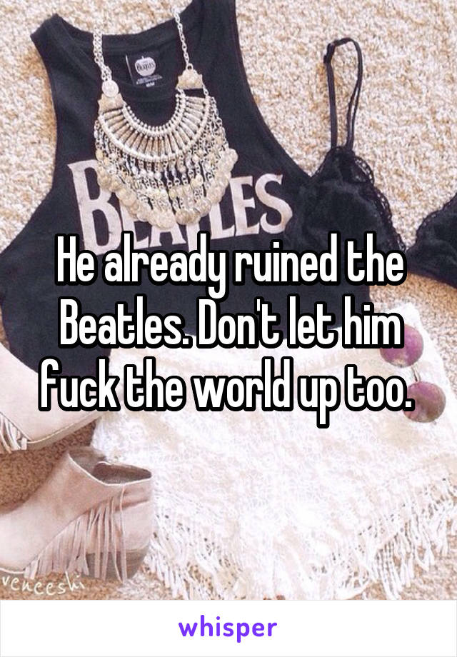 He already ruined the Beatles. Don't let him fuck the world up too. 