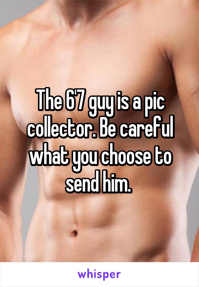 The 6'7 guy is a pic collector. Be careful what you choose to send him. 