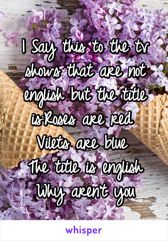I Say this to the tv shows that are not english but the title is:Roses are red 
Vilets are blue 
The title is english
Why aren't you