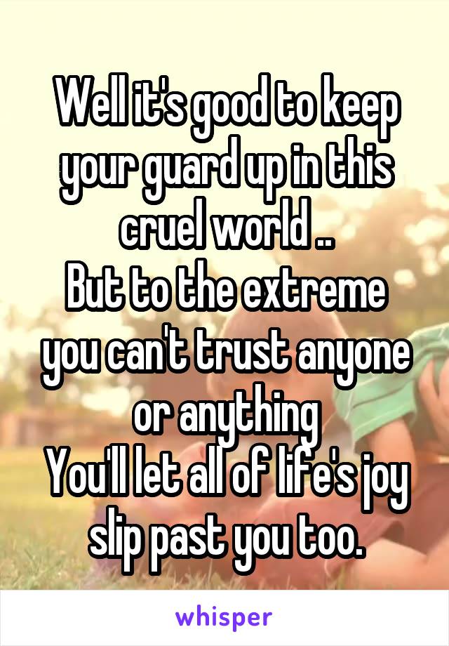 Well it's good to keep your guard up in this cruel world ..
But to the extreme you can't trust anyone or anything
You'll let all of life's joy slip past you too.
