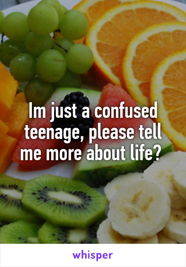 Im just a confused teenage, please tell me more about life? 