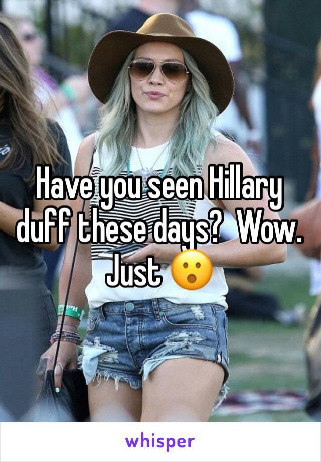 Have you seen Hillary duff these days?  Wow. Just 😮 