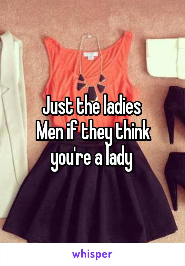 Just the ladies 
Men if they think you're a lady 