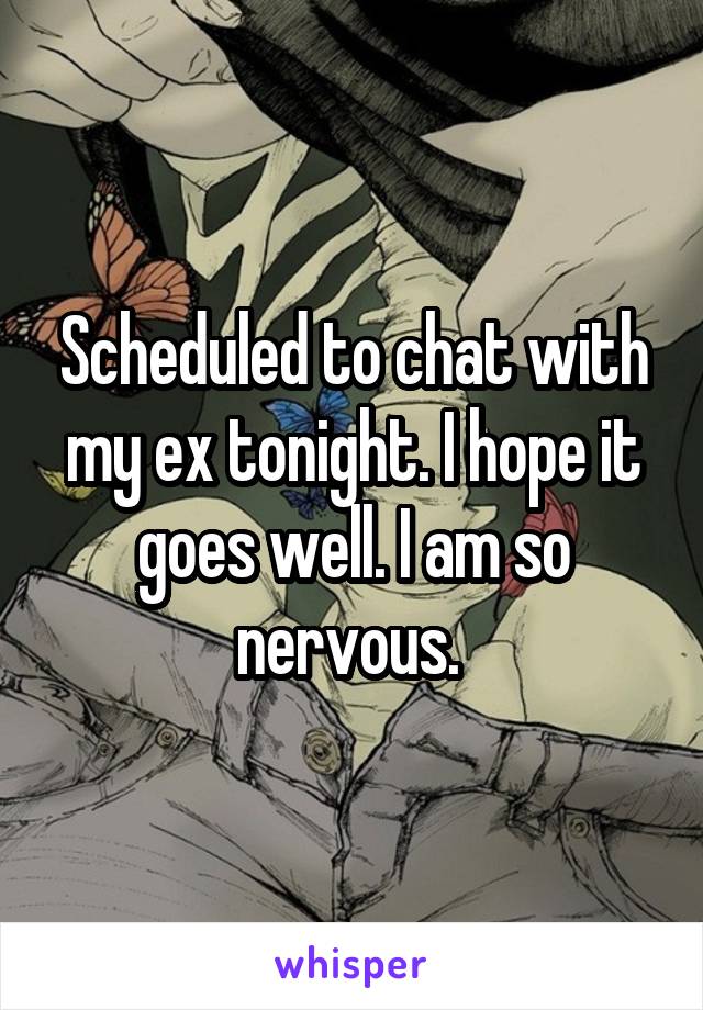 Scheduled to chat with my ex tonight. I hope it goes well. I am so nervous. 