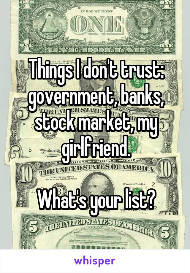 Things I don't trust: government, banks, stock market, my girlfriend.

What's your list?
