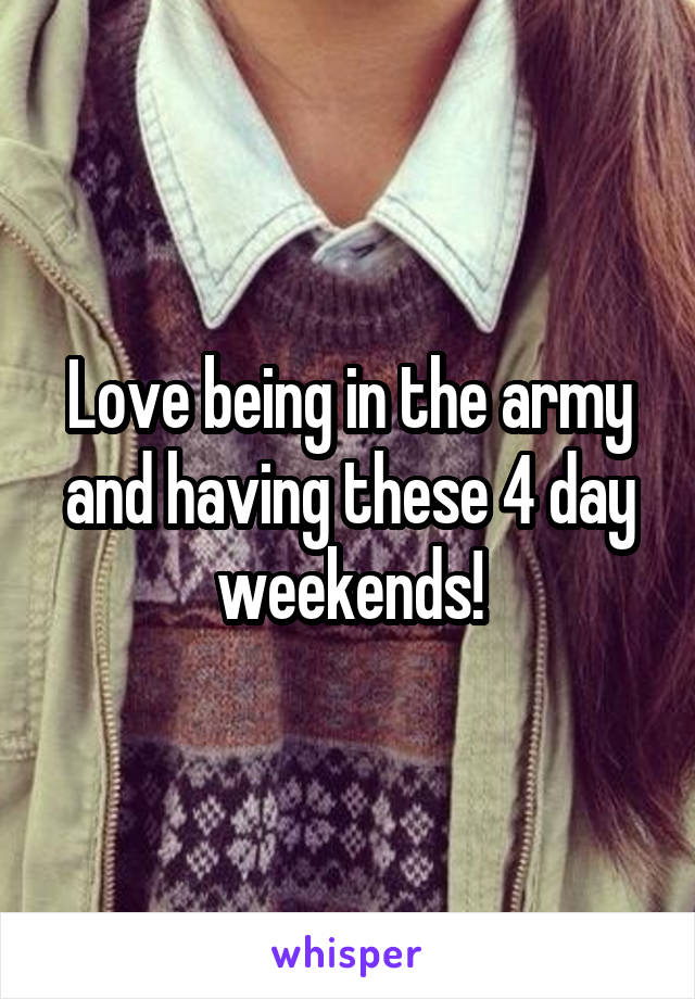 Love being in the army and having these 4 day weekends!