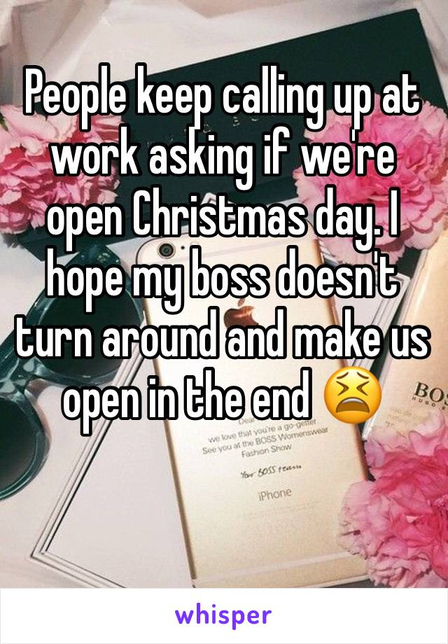 People keep calling up at work asking if we're open Christmas day. I hope my boss doesn't turn around and make us open in the end 😫