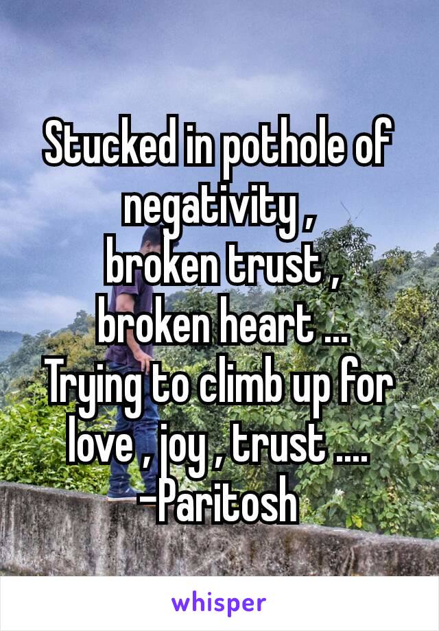 Stucked in pothole of negativity ,
 broken trust ,
 broken heart ...
Trying to climb​ up for love , joy , trust ....
-Paritosh
