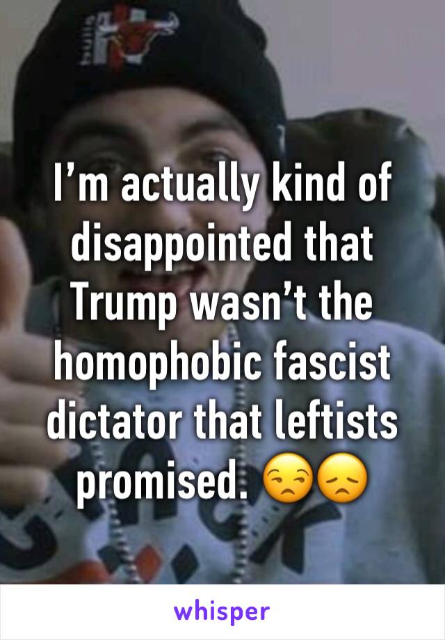 I’m actually kind of disappointed that Trump wasn’t the homophobic fascist dictator that leftists promised. 😒😞