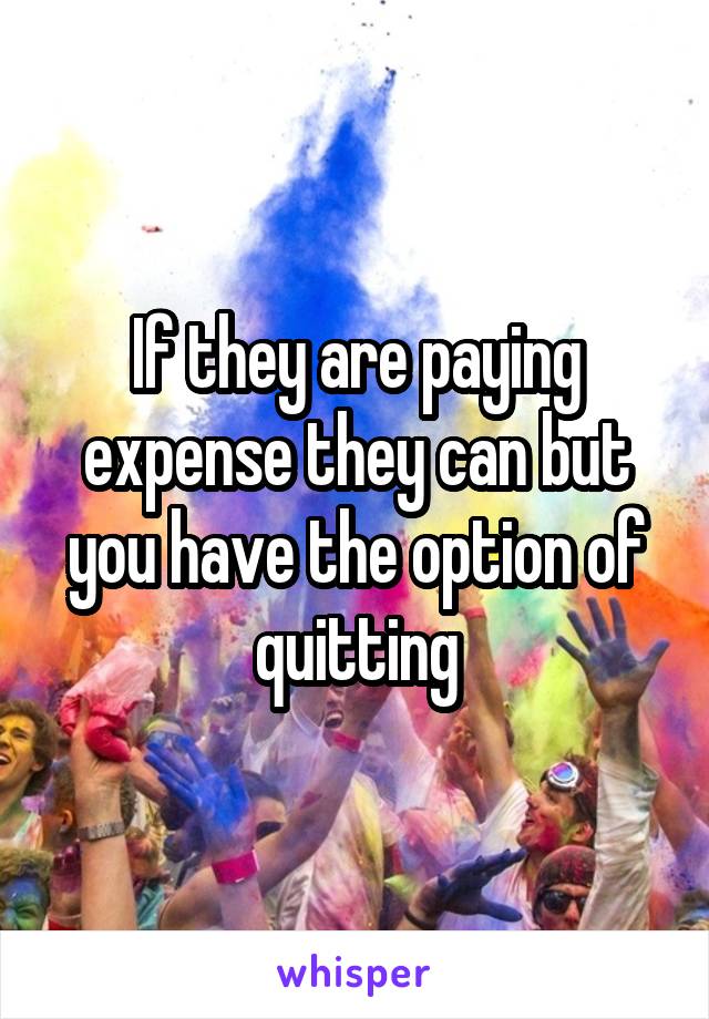 If they are paying expense they can but you have the option of quitting