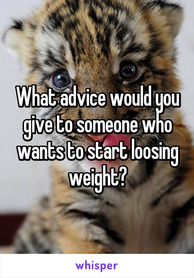 What advice would you give to someone who wants to start loosing weight?