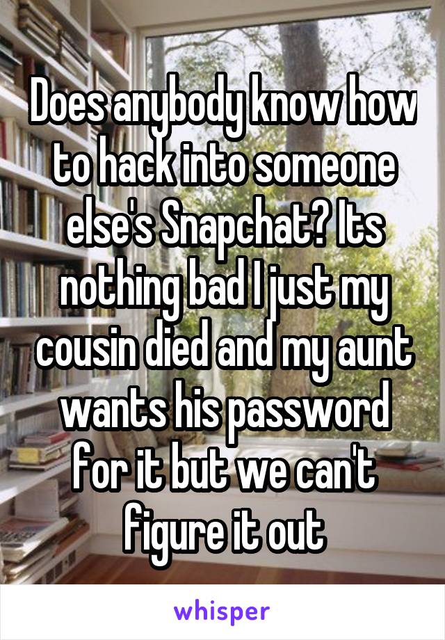 Does anybody know how to hack into someone else's Snapchat? Its nothing bad I just my cousin died and my aunt wants his password for it but we can't figure it out