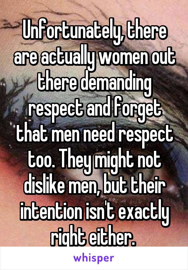 Unfortunately, there are actually women out there demanding respect and forget that men need respect too. They might not dislike men, but their intention isn't exactly right either. 
