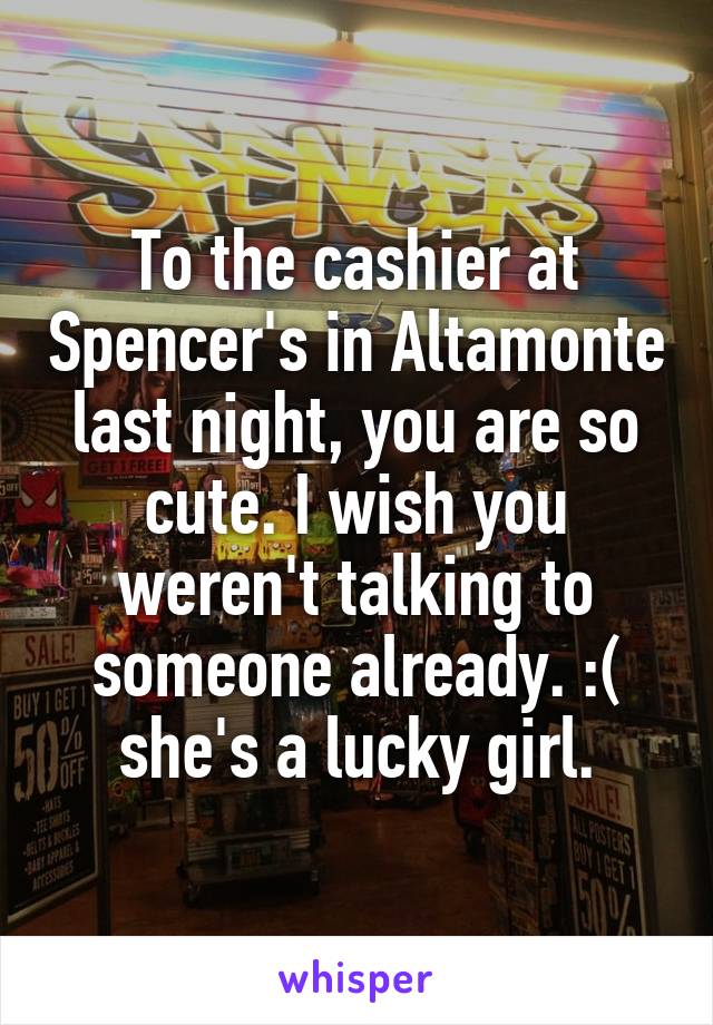 To the cashier at Spencer's in Altamonte last night, you are so cute. I wish you weren't talking to someone already. :( she's a lucky girl.